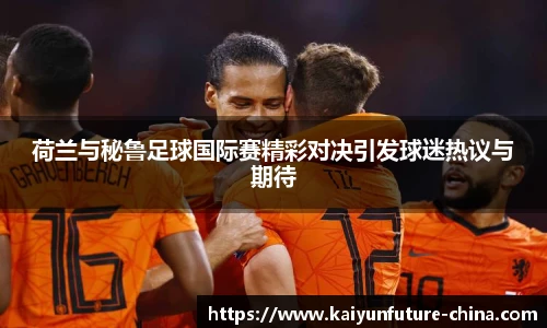 荷兰与秘鲁足球国际赛精彩对决引发球迷热议与期待