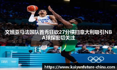 文班亚马法国队首秀狂砍27分横扫意大利吸引NBA球探密切关注