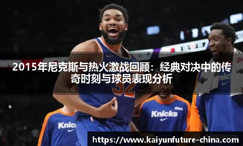 2015年尼克斯与热火激战回顾：经典对决中的传奇时刻与球员表现分析