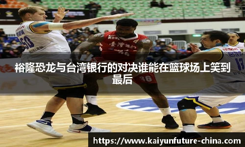 裕隆恐龙与台湾银行的对决谁能在篮球场上笑到最后