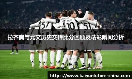 拉齐奥与尤文历史交锋比分回顾及精彩瞬间分析