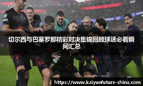切尔西与巴塞罗那精彩对决集锦回顾球迷必看瞬间汇总